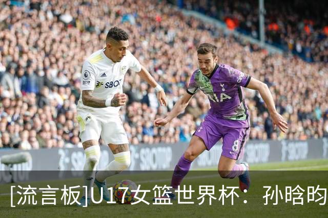 [流言板]U17女篮世界杯：孙晗昀半场12中5，得到10分1篮板1抢断